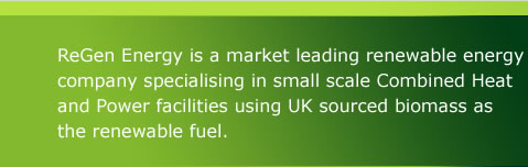 ReGen Energy is a market leading renewable energy company specialising in small scale Combined Heat and Power facilities using UK sourced biomass as the renewable fuel.